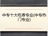 中专十大吃香专业(中专热门专业)