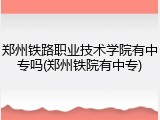 郑州铁路职业技术学院有中专吗(郑州铁院有中专)