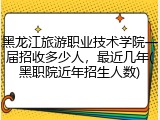 黑龙江旅游职业技术学院一届招收多少人，最近几年(黑职院近年招生人数)