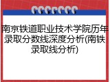 南京铁道职业技术学院历年录取分数线深度分析(南铁录取线分析)