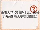 西南大学校训是什么，校长介绍(西南大学校训校长)