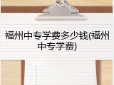 福州中专学费多少钱(福州中专学费)