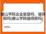 唐山学院含金量量吗，值得报吗(唐山学院值得报吗)