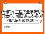 郑州汽车工程职业学院对外开放吗，能否进去参观(郑州汽院开放参观吗)