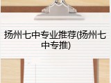扬州七中专业推荐(扬州七中专推)