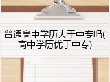 普通高中学历大于中专吗(高中学历优于中专)