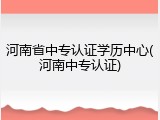 河南省中专认证学历中心(河南中专认证)