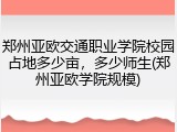 郑州亚欧交通职业学院校园占地多少亩，多少师生(郑州亚欧学院规模)