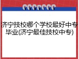 济宁技校哪个学校最好中专毕业(济宁最佳技校中专)