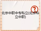 北京中职中专私立(北京私立中职)