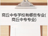 商丘中专学校有哪些专业(商丘中专专业)