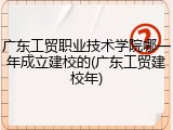 广东工贸职业技术学院哪一年成立建校的(广东工贸建校年)