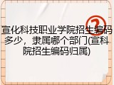 宣化科技职业学院招生编码多少，隶属哪个部门(宣科院招生编码归属)