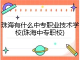 珠海有什么中专职业技术学校(珠海中专职校)