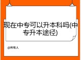 现在中专可以升本科吗(中专升本途径)