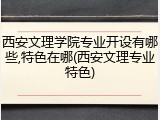 西安文理学院专业开设有哪些,特色在哪(西安文理专业特色)