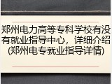 郑州电力高等专科学校有没有就业指导中心，详细介绍(郑州电专就业指导详情)