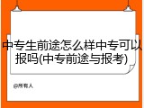 中专生前途怎么样中专可以报吗(中专前途与报考)
