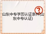 山东中专学历认证条件(山东中专认证)