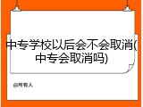 中专学校以后会不会取消(中专会取消吗)