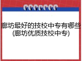 廊坊最好的技校中专有哪些(廊坊优质技校中专)