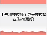 中专和技校哪个更好技校毕业(技校更好)