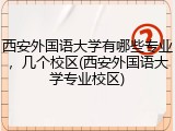 西安外国语大学有哪些专业，几个校区(西安外国语大学专业校区)