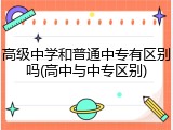 高级中学和普通中专有区别吗(高中与中专区别)