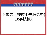 不想去上技校中专怎么办(厌学技校)