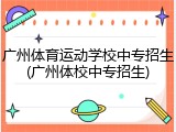 广州体育运动学校中专招生(广州体校中专招生)
