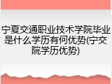 宁夏交通职业技术学院毕业是什么学历有何优势(宁交院学历优势)