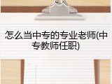 怎么当中专的专业老师(中专教师任职)