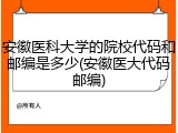 安徽医科大学的院校代码和邮编是多少(安徽医大代码邮编)