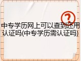 中专学历网上可以查到还用认证吗(中专学历需认证吗)