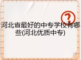 河北省最好的中专学校有哪些(河北优质中专)