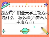 西安汽车职业大学主攻方向是什么，怎么样(西安汽大主攻方向)