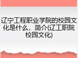 辽宁工程职业学院的校园文化是什么，简介(辽工职院校园文化)