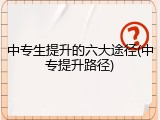 中专生提升的六大途径(中专提升路径)