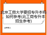 北京工商大学要招专升本吗，如何参考(北工商专升本招生参考)