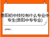 贵阳初中技校有什么专业中专生(贵阳中专专业)