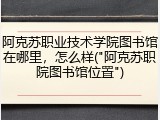 阿克苏职业技术学院图书馆在哪里，怎么样("阿克苏职院图书馆位置")