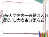 汕头大学宿舍一般是怎么分配的(汕大宿舍分配方式)