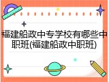 福建船政中专学校有哪些中职班(福建船政中职班)