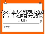 六安职业技术学院地址在哪个市，什么区县(六安职院地址)