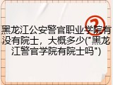 黑龙江公安警官职业学院有没有院士，大概多少("黑龙江警官学院有院士吗")