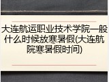 大连航运职业技术学院一般什么时候放寒暑假(大连航院寒暑假时间)