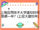 上海应用技术大学建校时间是哪一年？(上应大建校年)
