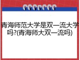 青海师范大学是双一流大学吗?(青海师大双一流吗)