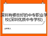 深圳有哪些好的中专职业学校(深圳优质中专学校)