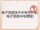 电子信息技术中专学什么(电子信息中专课程)